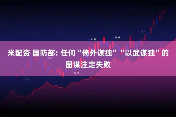 米配资 国防部: 任何“倚外谋独”“以武谋独”的图谋注定失败