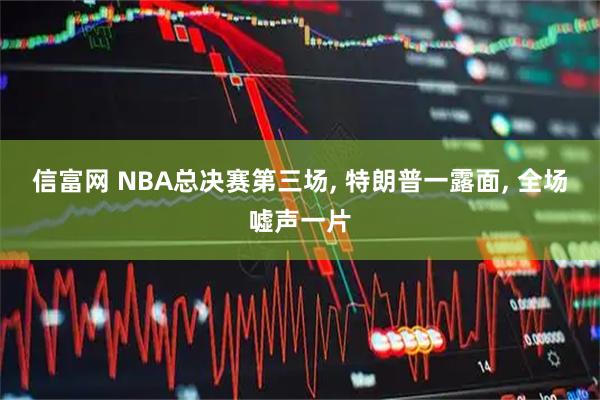 信富网 NBA总决赛第三场, 特朗普一露面, 全场嘘声一片